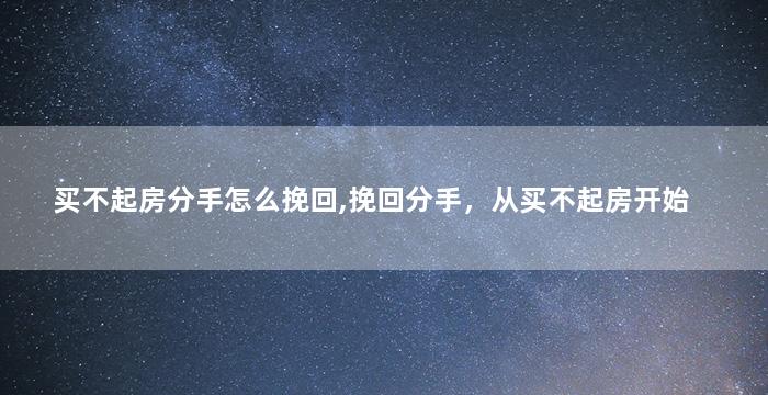 买不起房分手怎么挽回,挽回分手，从买不起房开始