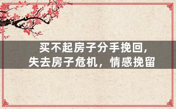 买不起房子分手挽回,失去房子危机，情感挽留