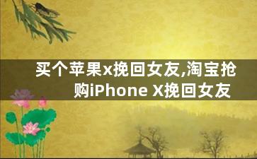 买个苹果x挽回女友,淘宝抢购iPhone