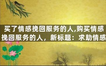 买了情感挽回服务的人,购买情感挽回服务的人，新标题：求助情感挽回成功率高