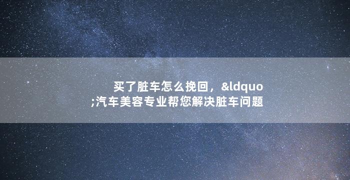 买了脏车怎么挽回，“汽车美容专业帮您解决脏车问题”