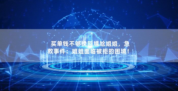 买单钱不够挽回尴尬姐姐，急救事件：姐姐面临被拒的困境！