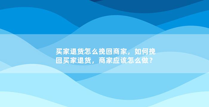 买家退货怎么挽回商家，如何挽回买家退货，商家应该怎么做？