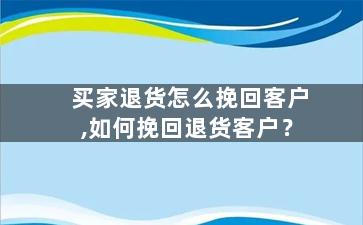 买家退货怎么挽回客户,如何挽回退货客户？