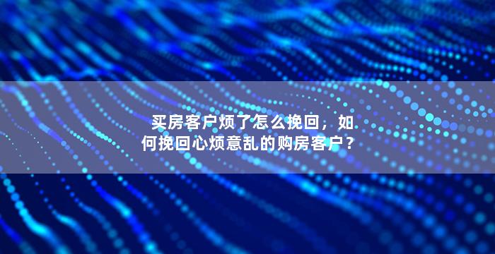 买房客户烦了怎么挽回，如何挽回心烦意乱的购房客户？