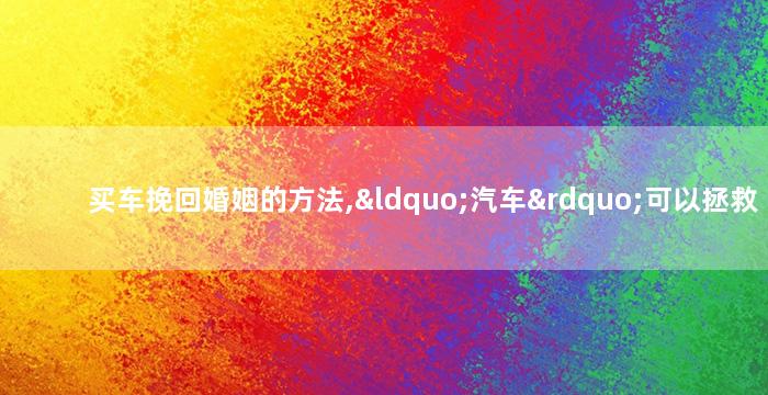 买车挽回婚姻的方法,“汽车”可以拯救婚姻：挽回方法