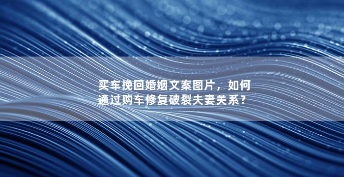 买车挽回婚姻文案图片，如何通过购车修复破裂夫妻关系？