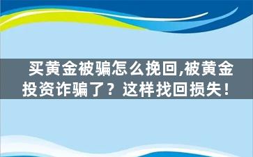 买黄金被骗怎么挽回,被黄金投资诈骗了？这样找回损失！