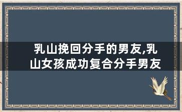 乳山挽回分手的男友,乳山女孩成功复合分手男友
