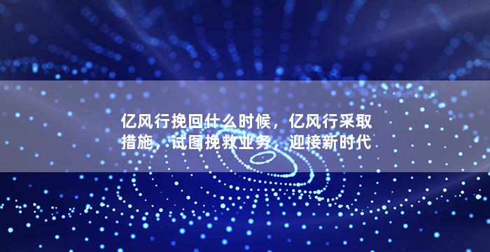 亿风行挽回什么时候，亿风行采取措施，试图挽救业务，迎接新时代