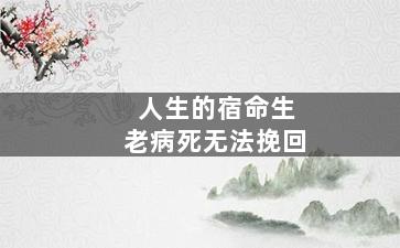 人生的宿命生老病死无法挽回（生老病死是每个人都逃脱不掉的宿命）