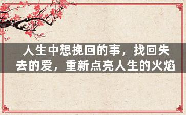 人生中想挽回的事，找回失去的爱，重新点亮人生的火焰