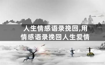 人生情感语录挽回,用情感语录挽回人生爱情