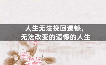 人生无法挽回遗憾，无法改变的遗憾的人生