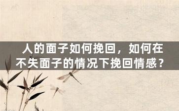 人的面子如何挽回，如何在不失面子的情况下挽回情感？