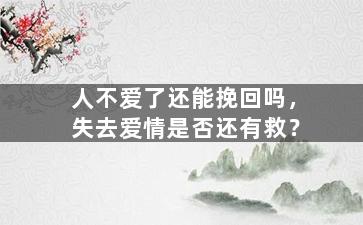 人不爱了还能挽回吗，失去爱情是否还有救？