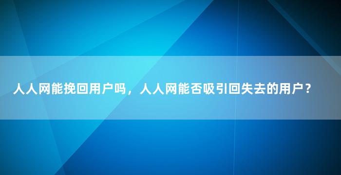 人人网能挽回用户吗，人人网能否吸引回失去的用户？
