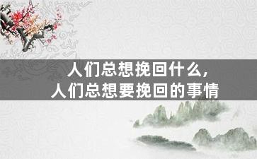 人们总想挽回什么,人们总想要挽回的事情