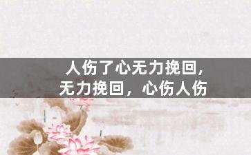 人伤了心无力挽回,无力挽回，心伤人伤