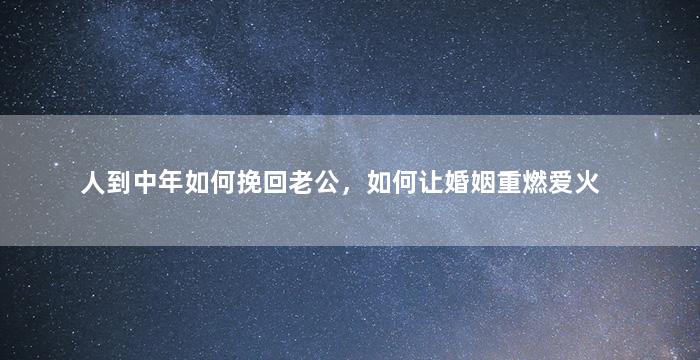 人到中年如何挽回老公，如何让婚姻重燃爱火
