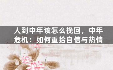 人到中年该怎么挽回，中年危机：如何重拾自信与热情