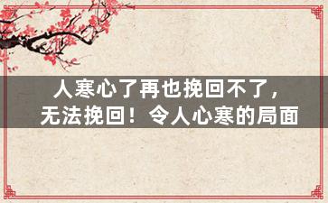 人寒心了再也挽回不了，无法挽回！令人心寒的局面