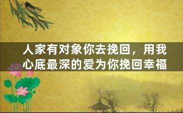 人家有对象你去挽回，用我心底最深的爱为你挽回幸福