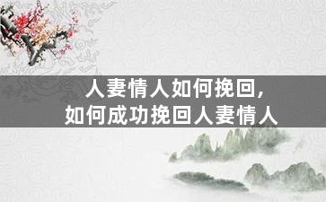 人妻情人如何挽回,如何成功挽回人妻情人