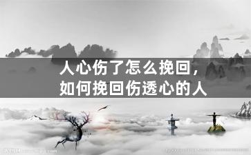 人心伤了怎么挽回，如何挽回伤透心的人