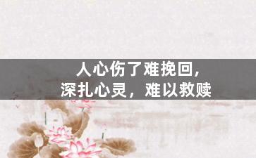 人心伤了难挽回,深扎心灵，难以救赎