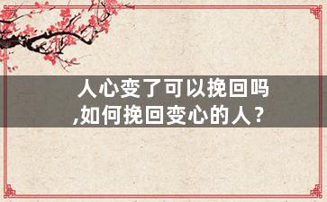 人心变了可以挽回吗,如何挽回变心的人？