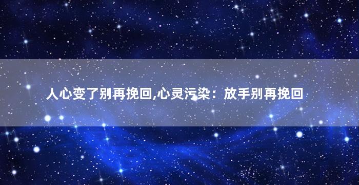 人心变了别再挽回,心灵污染：放手别再挽回