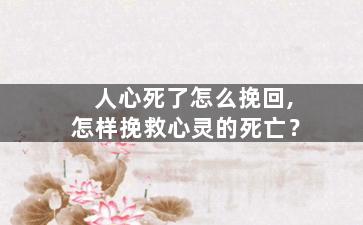 人心死了怎么挽回,怎样挽救心灵的死亡？