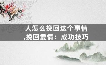 人怎么挽回这个事情,挽回爱情：成功技巧