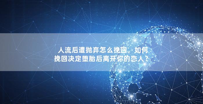 人流后遭抛弃怎么挽回，如何挽回决定堕胎后离开你的恋人？