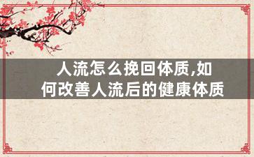 人流怎么挽回体质,如何改善人流后的健康体质