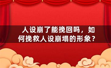 人设崩了能挽回吗，如何挽救人设崩塌的形象？