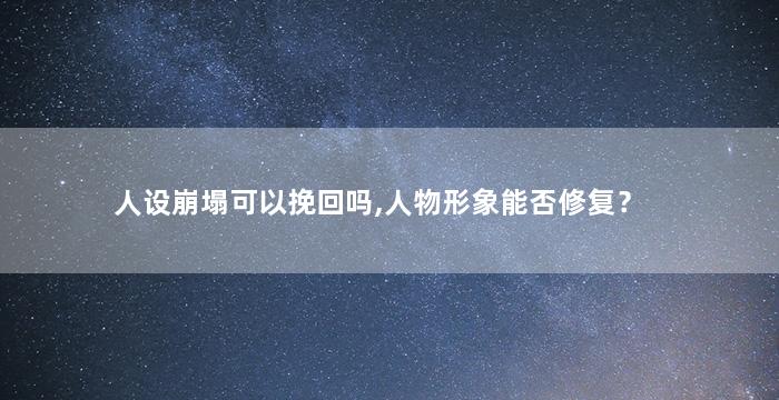 人设崩塌可以挽回吗,人物形象能否修复？