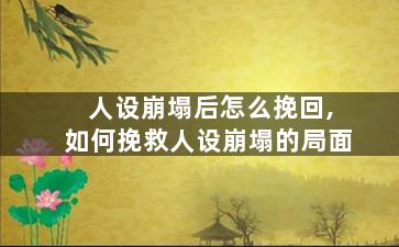 人设崩塌后怎么挽回,如何挽救人设崩塌的局面