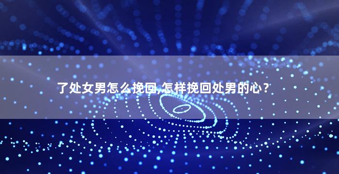 了处女男怎么挽回,怎样挽回处男的心？