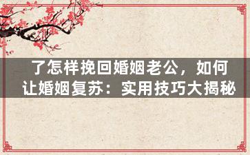 了怎样挽回婚姻老公，如何让婚姻复苏：实用技巧大揭秘