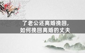 了老公还离婚挽回,如何挽回离婚的丈夫