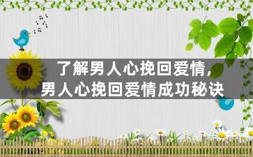 了解男人心挽回爱情,男人心挽回爱情成功秘诀