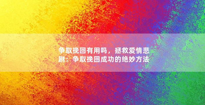 争取挽回有用吗，拯救爱情悲剧：争取挽回成功的绝妙方法