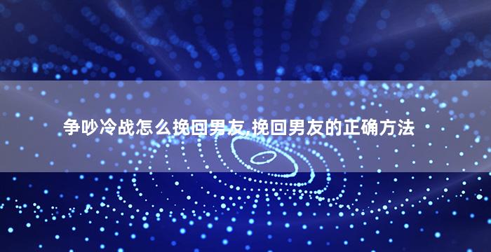 争吵冷战怎么挽回男友,挽回男友的正确方法