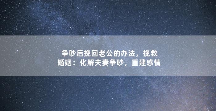 争吵后挽回老公的办法，挽救婚姻：化解夫妻争吵，重建感情
