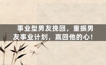 事业型男友挽回，重振男友事业计划，赢回他的心！