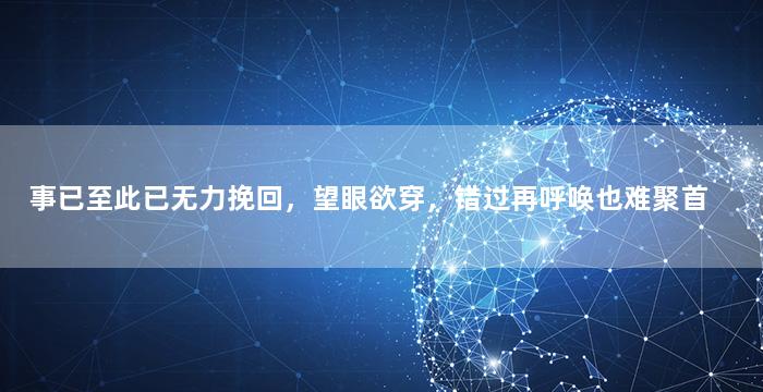 事已至此已无力挽回，望眼欲穿，错过再呼唤也难聚首