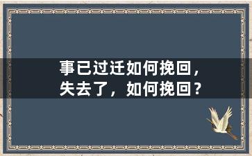 事已过迁如何挽回，失去了，如何挽回？