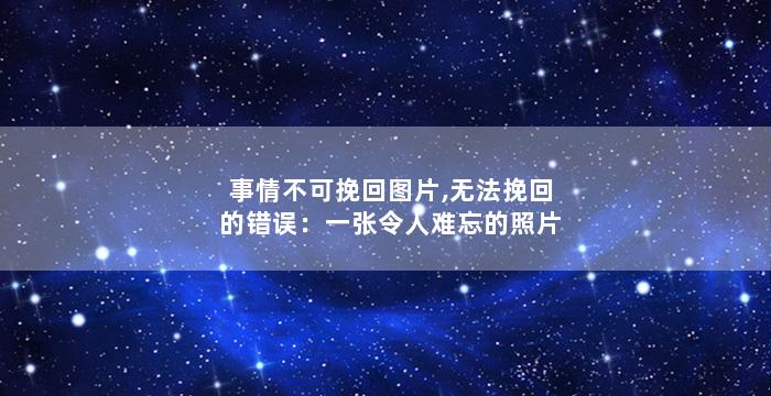 事情不可挽回图片,无法挽回的错误：一张令人难忘的照片